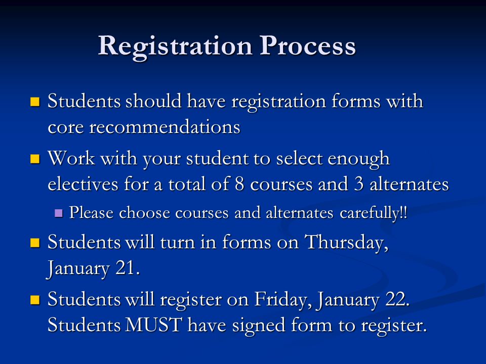 Registration Process Students should have registration forms with core recommendations Students should have registration forms with core recommendations Work with your student to select enough electives for a total of 8 courses and 3 alternates Work with your student to select enough electives for a total of 8 courses and 3 alternates Please choose courses and alternates carefully!.