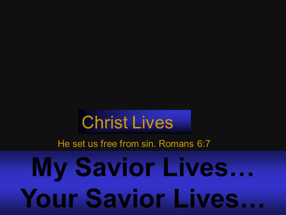My Savior Lives… Your Savior Lives… Christ Lives He set us free from sin. Romans 6:7