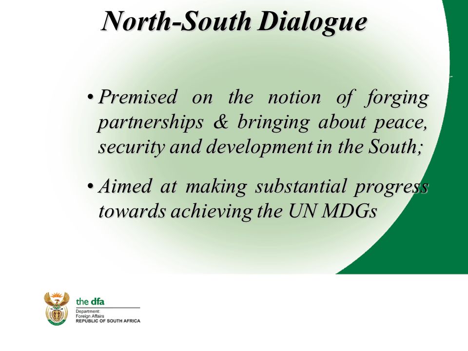 North-South Dialogue Premised on the notion of forging partnerships & bringing about peace, security and development in the South;Premised on the notion of forging partnerships & bringing about peace, security and development in the South; Aimed at making substantial progress towards achieving the UN MDGsAimed at making substantial progress towards achieving the UN MDGs