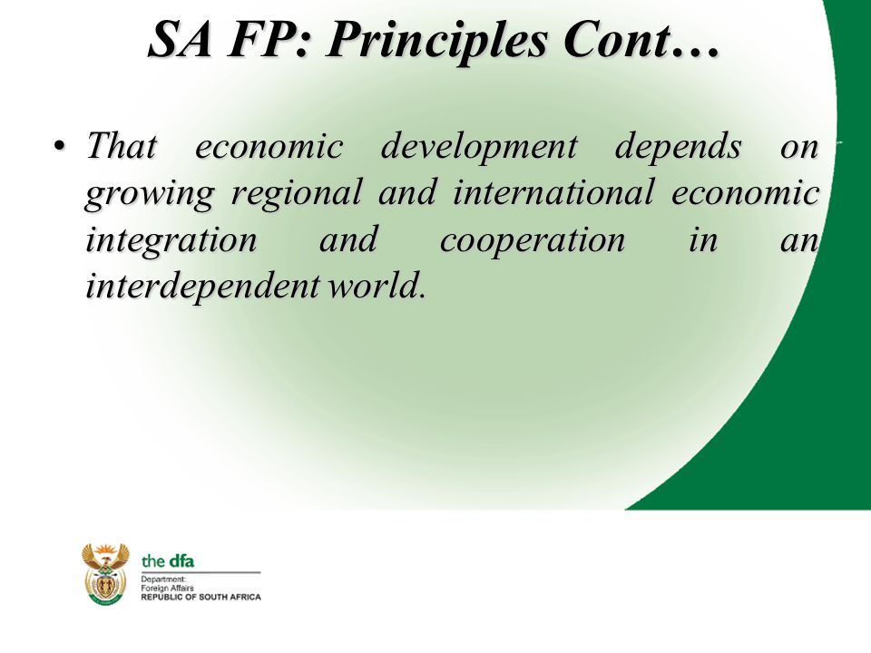 SA FP: Principles Cont… That economic development depends on growing regional and international economic integration and cooperation in an interdependent world.That economic development depends on growing regional and international economic integration and cooperation in an interdependent world.