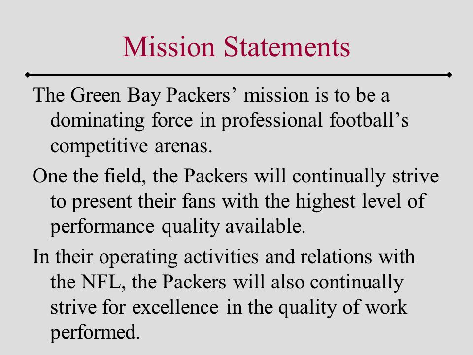 Mission Statements The Green Bay Packers’ mission is to be a dominating force in professional football’s competitive arenas.