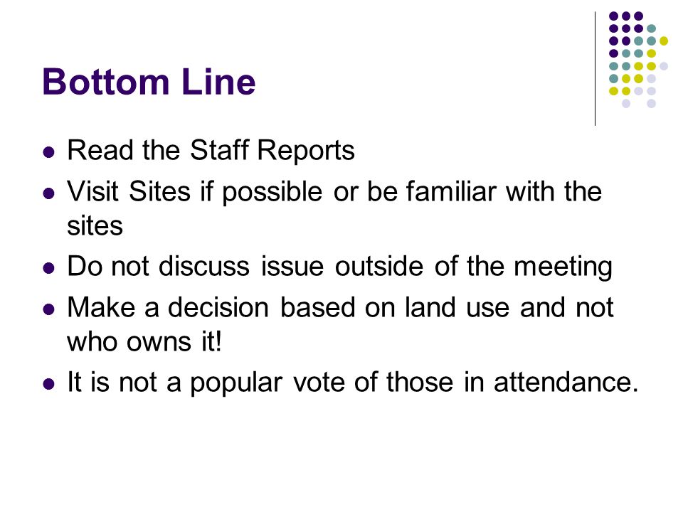 Bottom Line Read the Staff Reports Visit Sites if possible or be familiar with the sites Do not discuss issue outside of the meeting Make a decision based on land use and not who owns it.