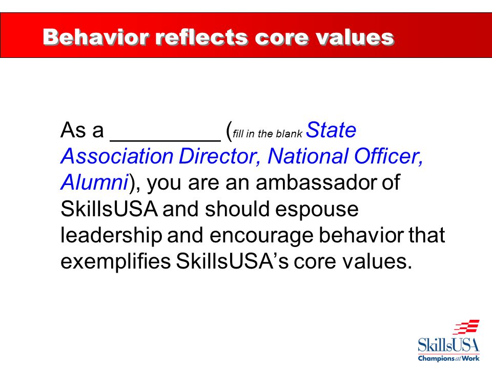 Behavior reflects core values As a _________ ( fill in the blank State Association Director, National Officer, Alumni), you are an ambassador of SkillsUSA and should espouse leadership and encourage behavior that exemplifies SkillsUSA’s core values.