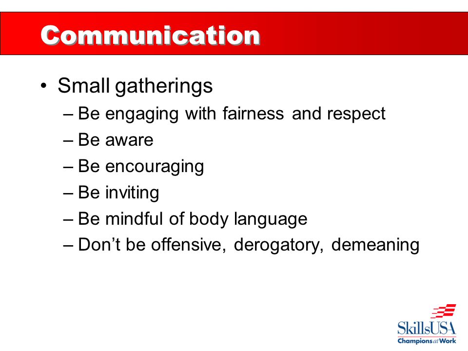 Communication Small gatherings –Be engaging with fairness and respect –Be aware –Be encouraging –Be inviting –Be mindful of body language –Don’t be offensive, derogatory, demeaning