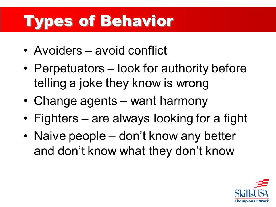 Types of Behavior Avoiders – avoid conflict Perpetuators – look for authority before telling a joke they know is wrong Change agents – want harmony Fighters – are always looking for a fight Naive people – don’t know any better and don’t know what they don’t know