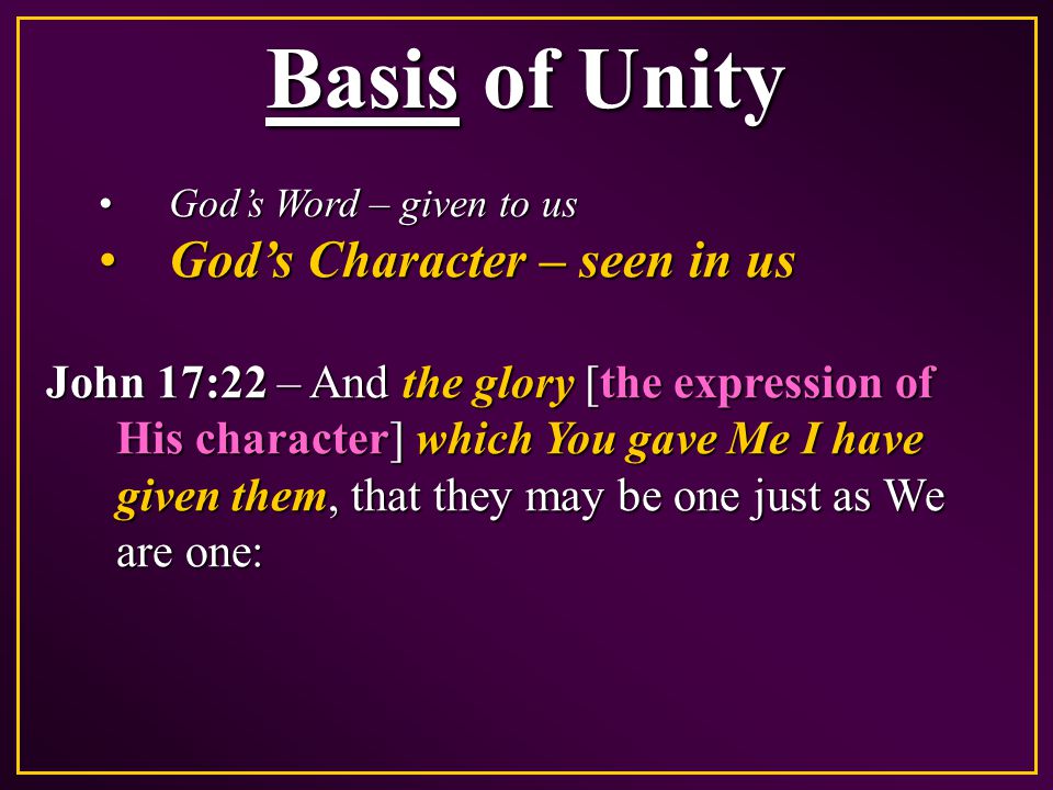 Basis of Unity God’s Word – given to usGod’s Word – given to us God’s Character – seen in usGod’s Character – seen in us John 17:22 – And the glory [the expression of His character] which You gave Me I have given them, that they may be one just as We are one: