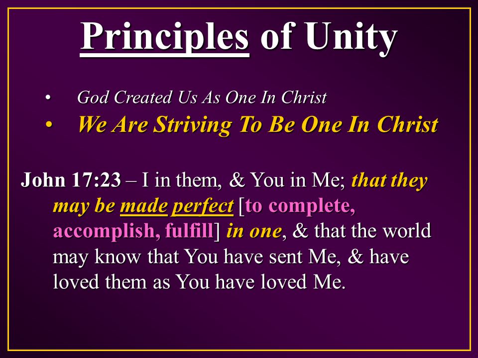 Principles of Unity God Created Us As One In ChristGod Created Us As One In Christ We Are Striving To Be One In ChristWe Are Striving To Be One In Christ John 17:23 – I in them, & You in Me; that they may be made perfect [to complete, accomplish, fulfill] in one, & that the world may know that You have sent Me, & have loved them as You have loved Me.