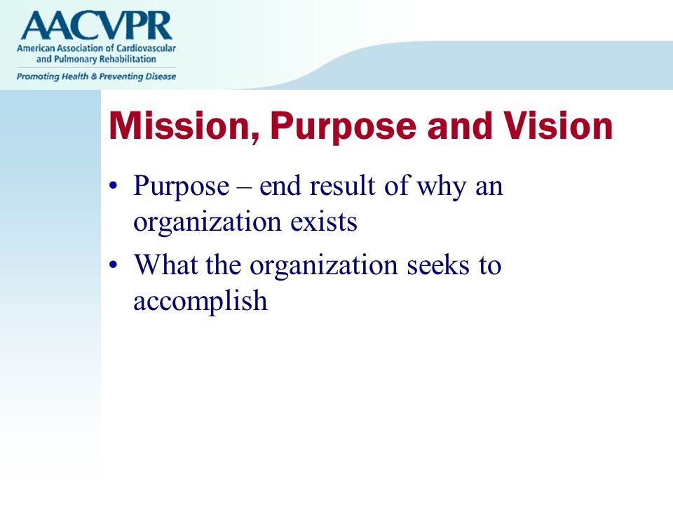 Mission, Purpose and Vision Purpose – end result of why an organization exists What the organization seeks to accomplish