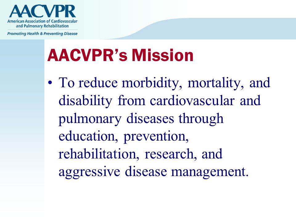 AACVPR’s Mission To reduce morbidity, mortality, and disability from cardiovascular and pulmonary diseases through education, prevention, rehabilitation, research, and aggressive disease management.