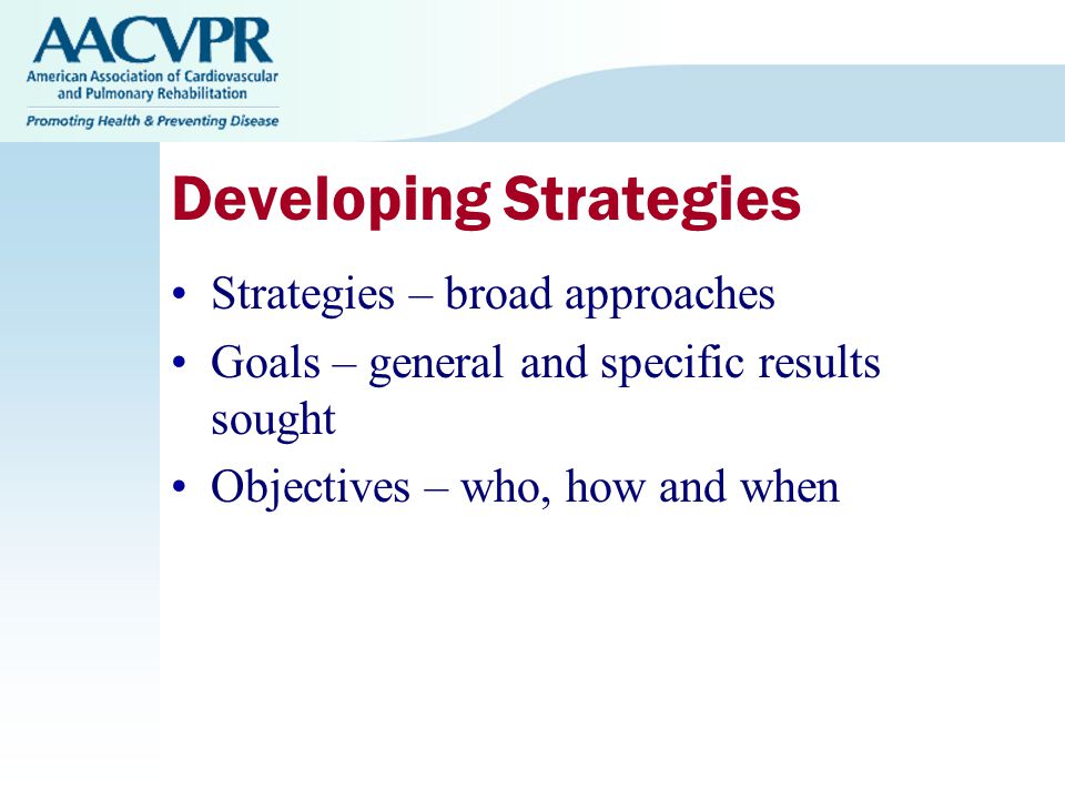 Developing Strategies Strategies – broad approaches Goals – general and specific results sought Objectives – who, how and when