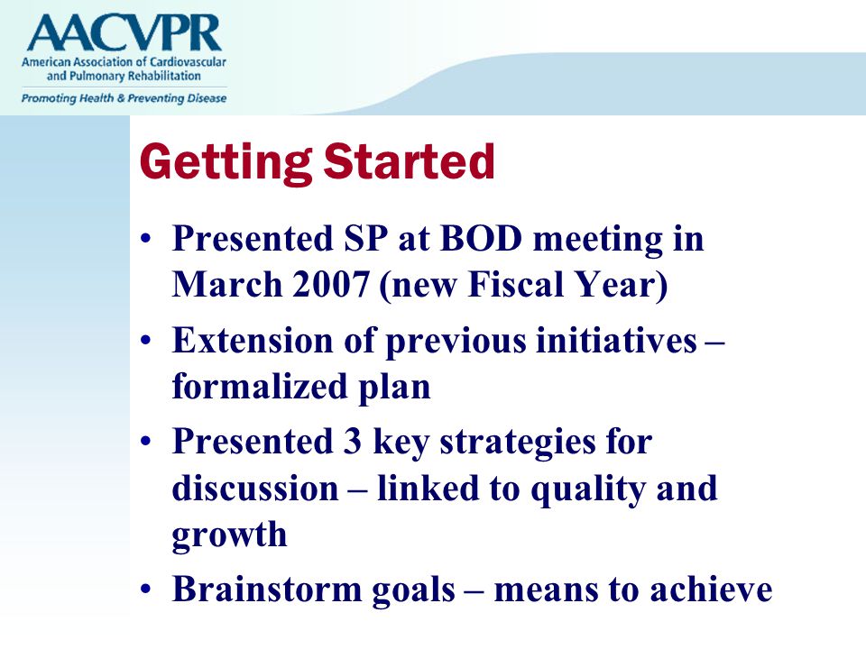 Getting Started Presented SP at BOD meeting in March 2007 (new Fiscal Year) Extension of previous initiatives – formalized plan Presented 3 key strategies for discussion – linked to quality and growth Brainstorm goals – means to achieve