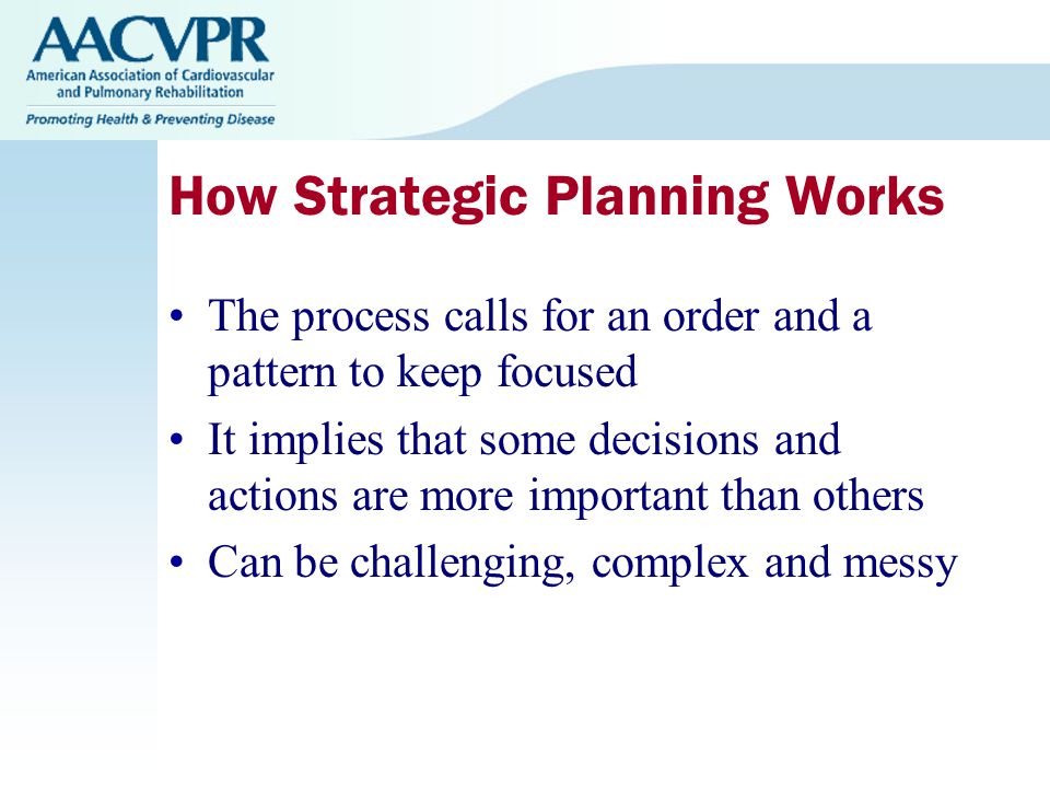 How Strategic Planning Works The process calls for an order and a pattern to keep focused It implies that some decisions and actions are more important than others Can be challenging, complex and messy
