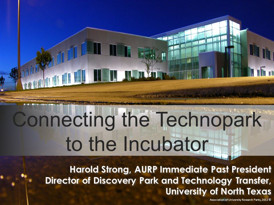 Connecting the Technopark to the Incubator Association of University Research Parks, 2012 © Harold Strong, AURP Immediate Past President Director of Discovery Park and Technology Transfer, University of North Texas