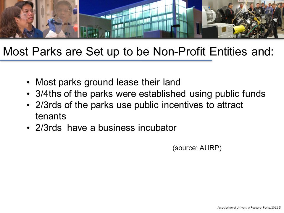 Association of University Research Parks, 2012 © Most parks ground lease their land 3/4ths of the parks were established using public funds 2/3rds of the parks use public incentives to attract tenants 2/3rds have a business incubator (source: AURP) Most Parks are Set up to be Non-Profit Entities and: