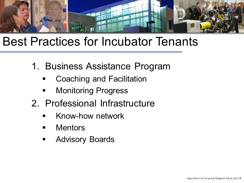 Association of University Research Parks, 2012 © Best Practices for Incubator Tenants 1.Business Assistance Program  Coaching and Facilitation  Monitoring Progress 2.Professional Infrastructure  Know-how network  Mentors  Advisory Boards