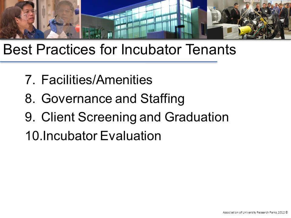Association of University Research Parks, 2012 © Best Practices for Incubator Tenants 7.Facilities/Amenities 8.Governance and Staffing 9.Client Screening and Graduation 10.Incubator Evaluation