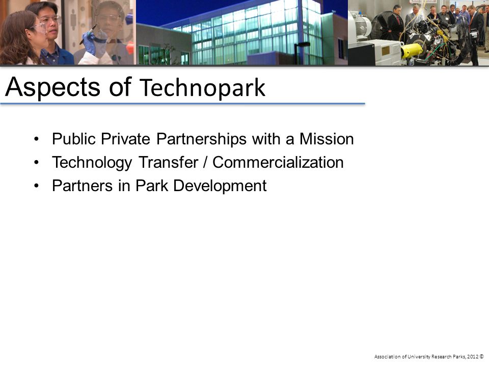 Association of University Research Parks, 2012 © Public Private Partnerships with a Mission Technology Transfer / Commercialization Partners in Park Development Aspects of Technopark