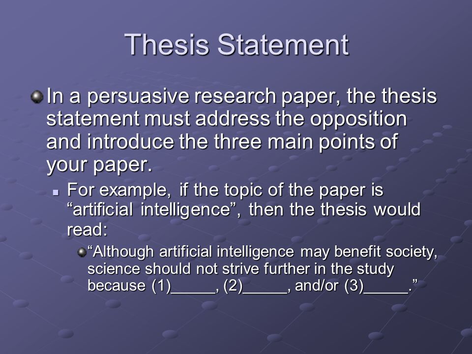 Thesis Statement In a persuasive research paper, the thesis statement must address the opposition and introduce the three main points of your paper.