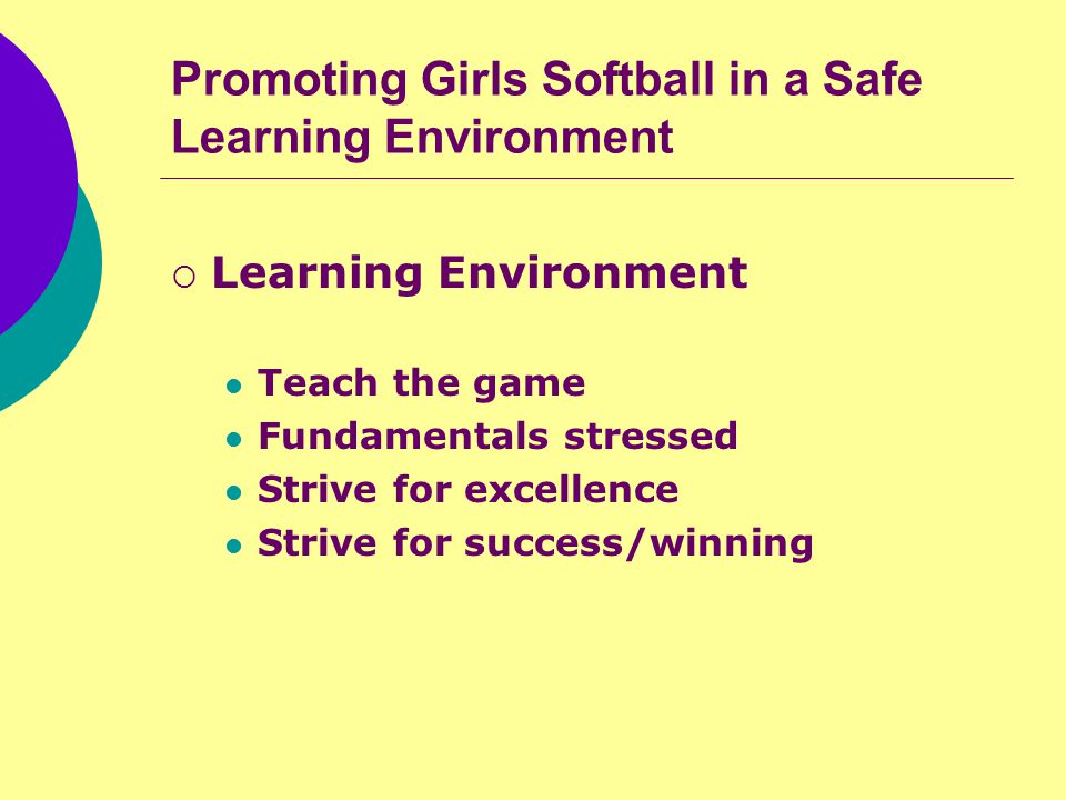 Promoting Girls Softball in a Safe Learning Environment  Learning Environment Teach the game Fundamentals stressed Strive for excellence Strive for success/winning