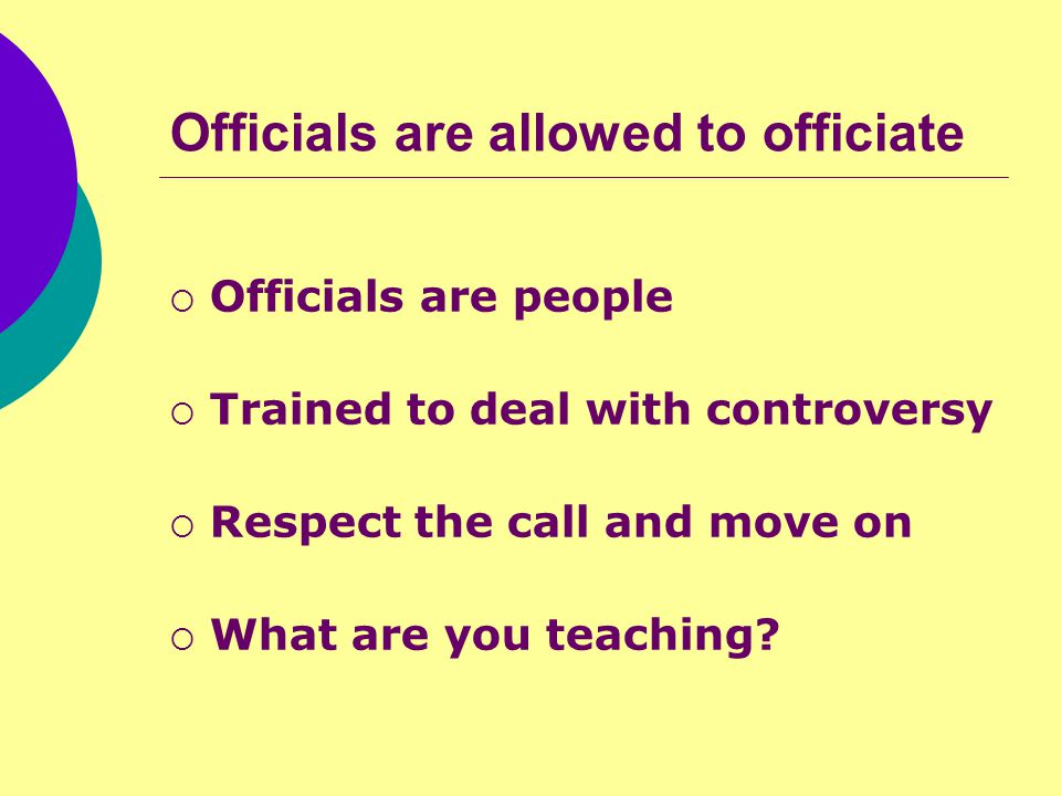 Officials are allowed to officiate  Officials are people  Trained to deal with controversy  Respect the call and move on  What are you teaching