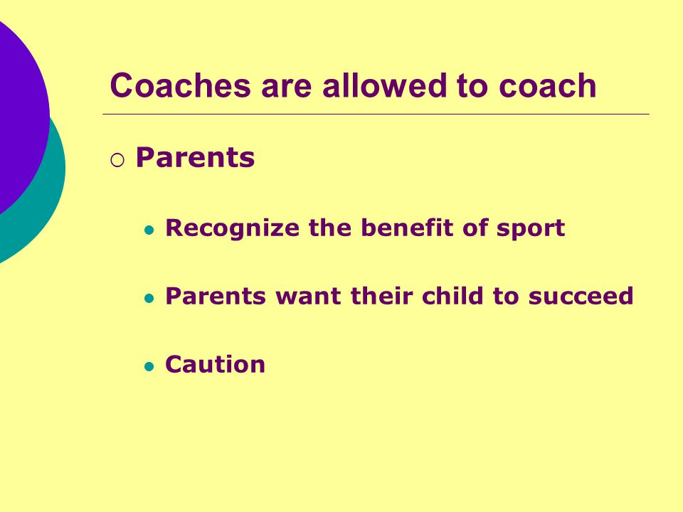 Coaches are allowed to coach  Parents Recognize the benefit of sport Parents want their child to succeed Caution