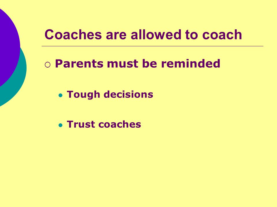 Coaches are allowed to coach  Parents must be reminded Tough decisions Trust coaches