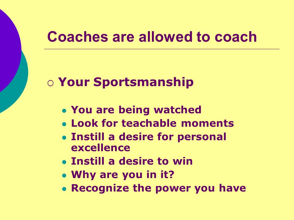 Coaches are allowed to coach  Your Sportsmanship You are being watched Look for teachable moments Instill a desire for personal excellence Instill a desire to win Why are you in it.