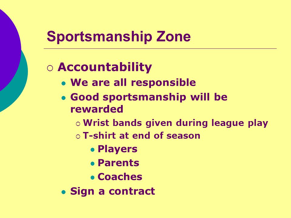 Sportsmanship Zone  Accountability We are all responsible Good sportsmanship will be rewarded  Wrist bands given during league play  T-shirt at end of season Players Parents Coaches Sign a contract