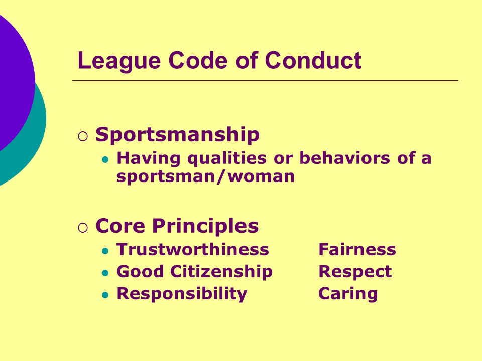 League Code of Conduct  Sportsmanship Having qualities or behaviors of a sportsman/woman  Core Principles TrustworthinessFairness Good CitizenshipRespect ResponsibilityCaring