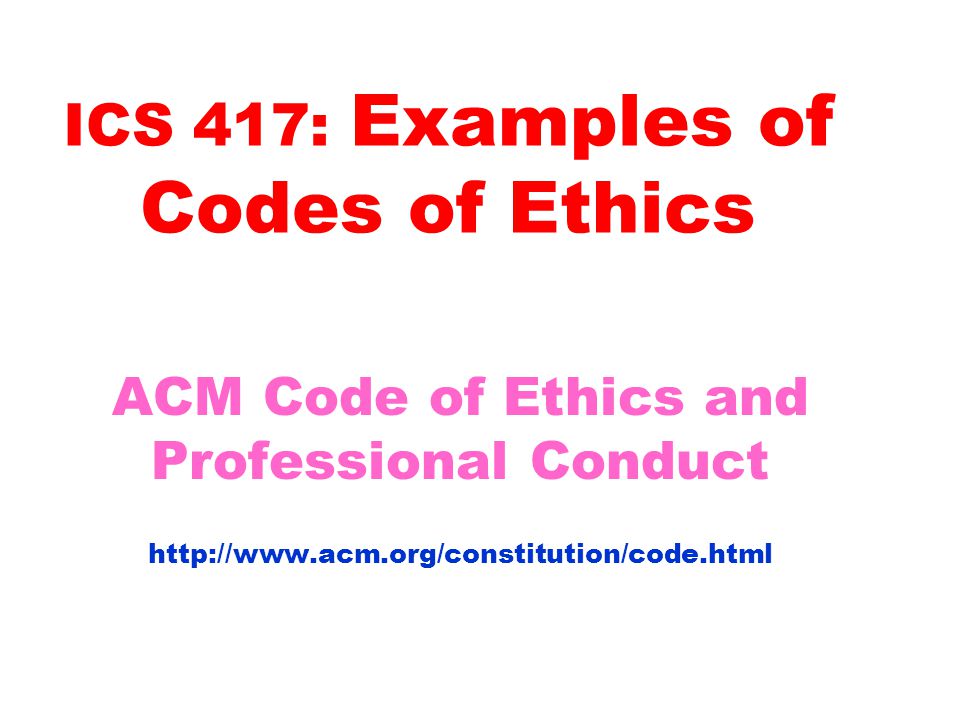 ICS 417: Examples of Codes of Ethics ACM Code of Ethics and Professional Conduct