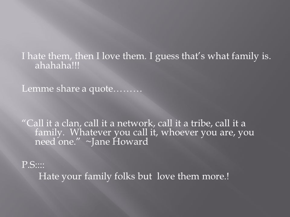 I hate them, then I love them. I guess that’s what family is.
