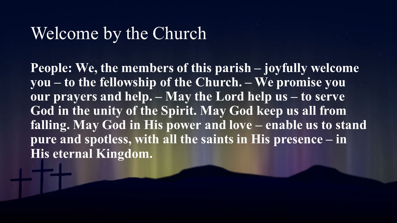 Welcome by the Church People: We, the members of this parish – joyfully welcome you – to the fellowship of the Church.