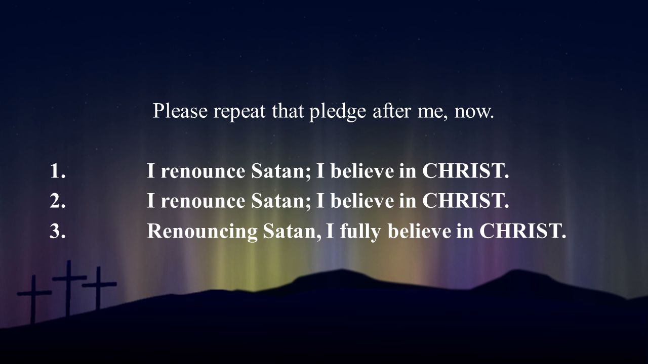 Please repeat that pledge after me, now. 1. I renounce Satan; I believe in CHRIST.