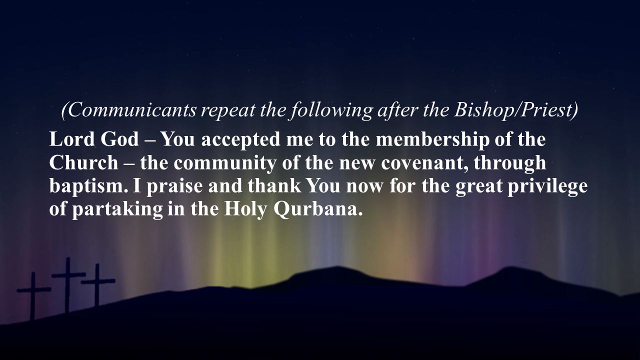 (Communicants repeat the following after the Bishop/Priest) Lord God – You accepted me to the membership of the Church – the community of the new covenant, through baptism.