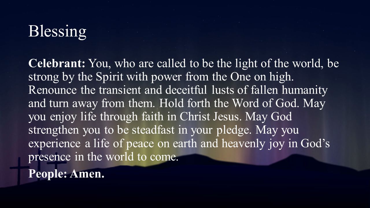 Celebrant: You, who are called to be the light of the world, be strong by the Spirit with power from the One on high.