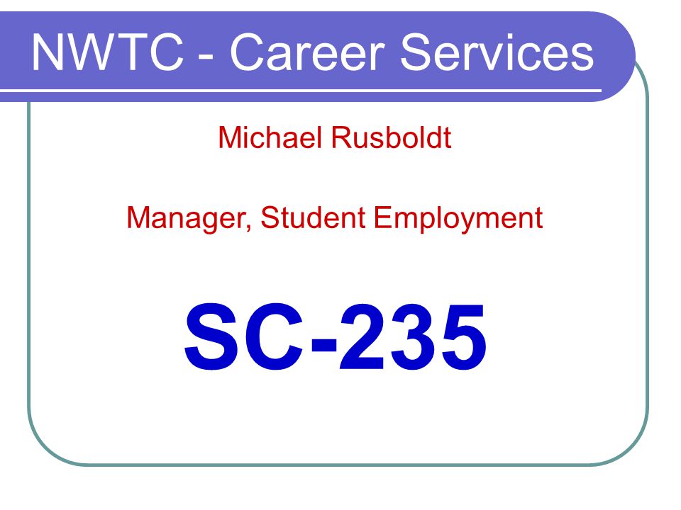 NWTC - Career Services SC-235 Michael Rusboldt Manager, Student Employment