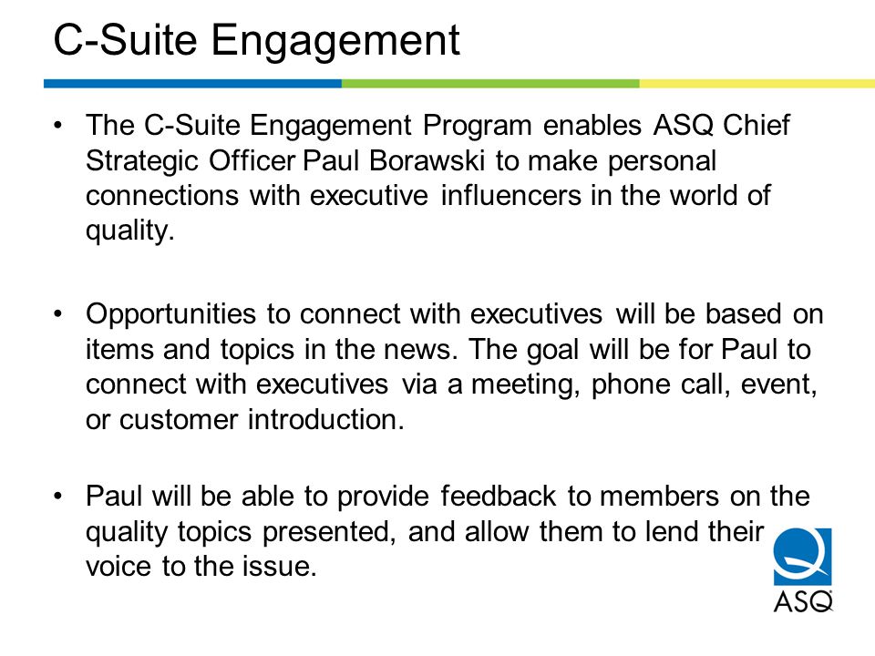 C-Suite Engagement The C-Suite Engagement Program enables ASQ Chief Strategic Officer Paul Borawski to make personal connections with executive influencers in the world of quality.