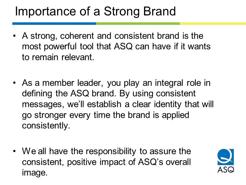 Importance of a Strong Brand A strong, coherent and consistent brand is the most powerful tool that ASQ can have if it wants to remain relevant.