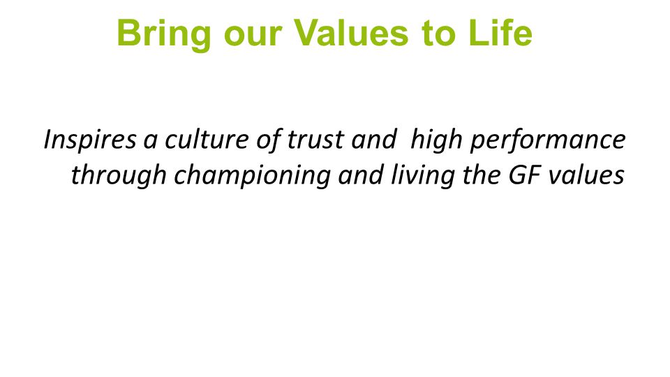 Bring our Values to Life Inspires a culture of trust and high performance through championing and living the GF values