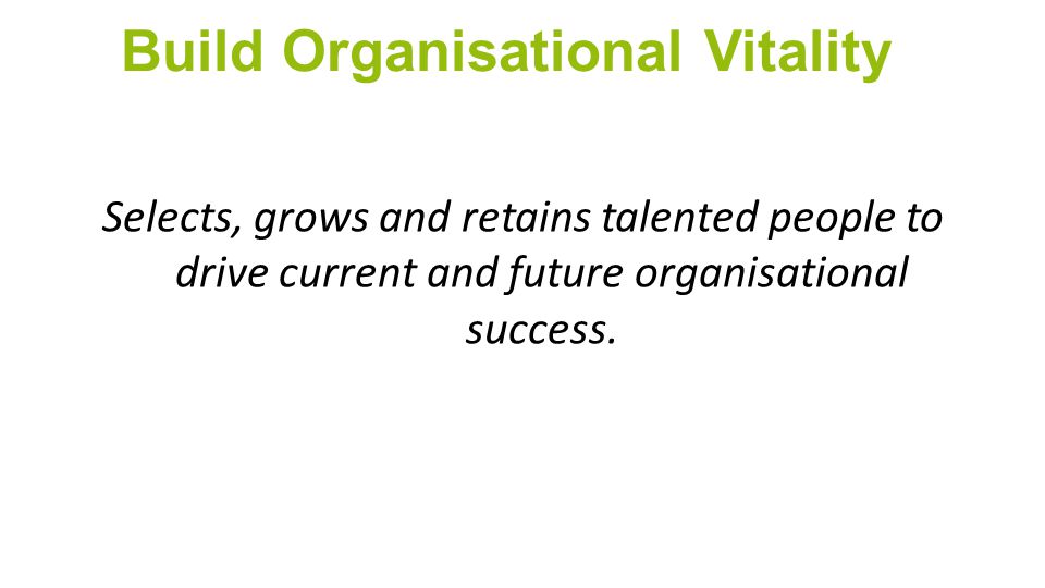 Build Organisational Vitality Selects, grows and retains talented people to drive current and future organisational success.