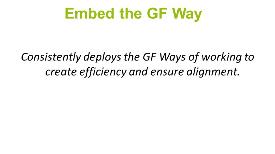 Embed the GF Way Consistently deploys the GF Ways of working to create efficiency and ensure alignment.