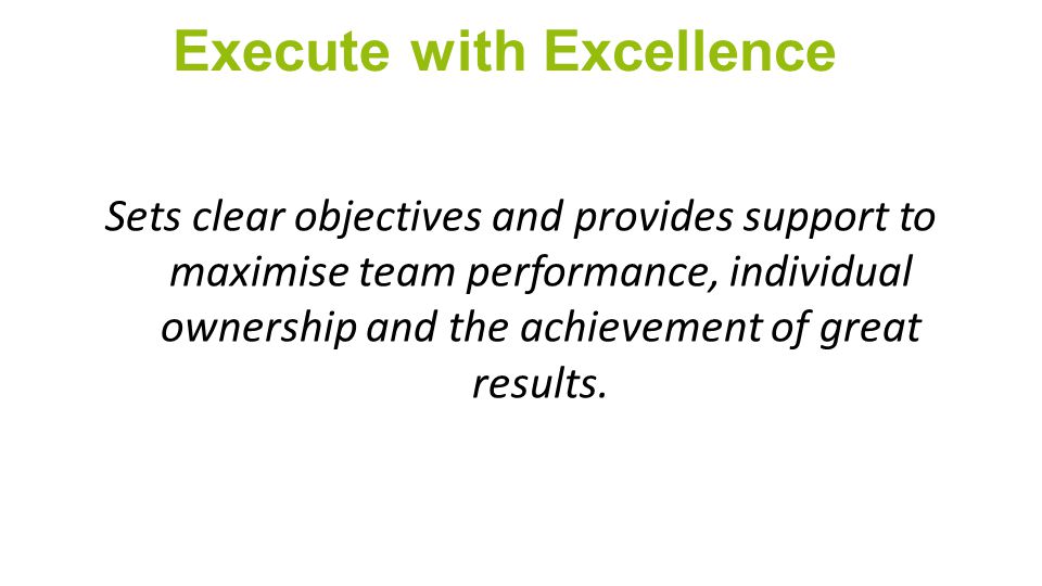 Execute with Excellence Sets clear objectives and provides support to maximise team performance, individual ownership and the achievement of great results.