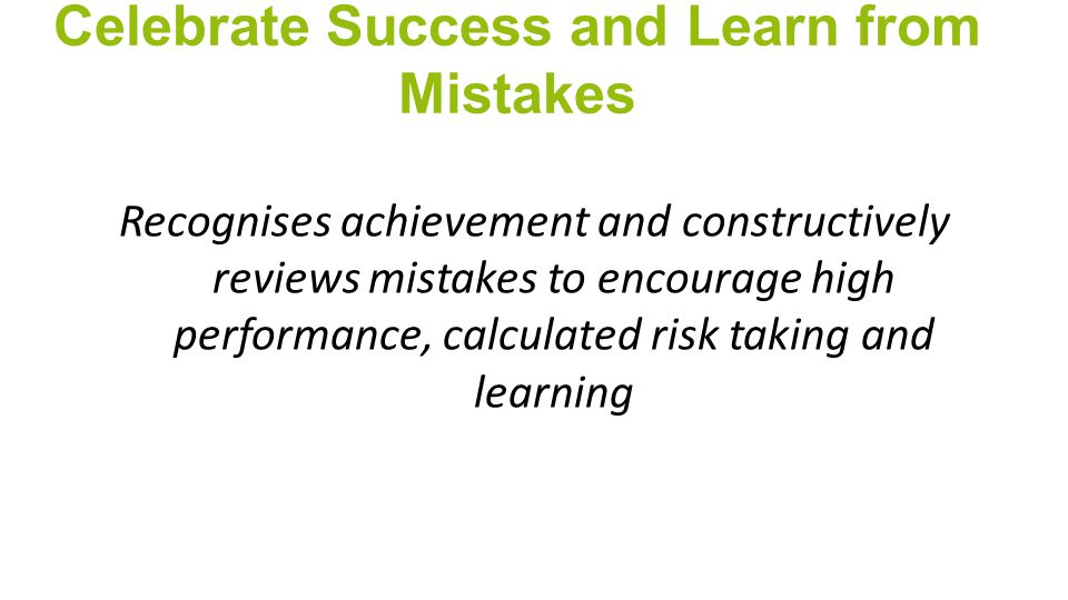 Celebrate Success and Learn from Mistakes Recognises achievement and constructively reviews mistakes to encourage high performance, calculated risk taking and learning