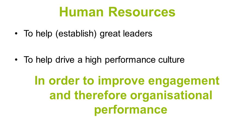 Human Resources To help (establish) great leaders To help drive a high performance culture In order to improve engagement and therefore organisational performance