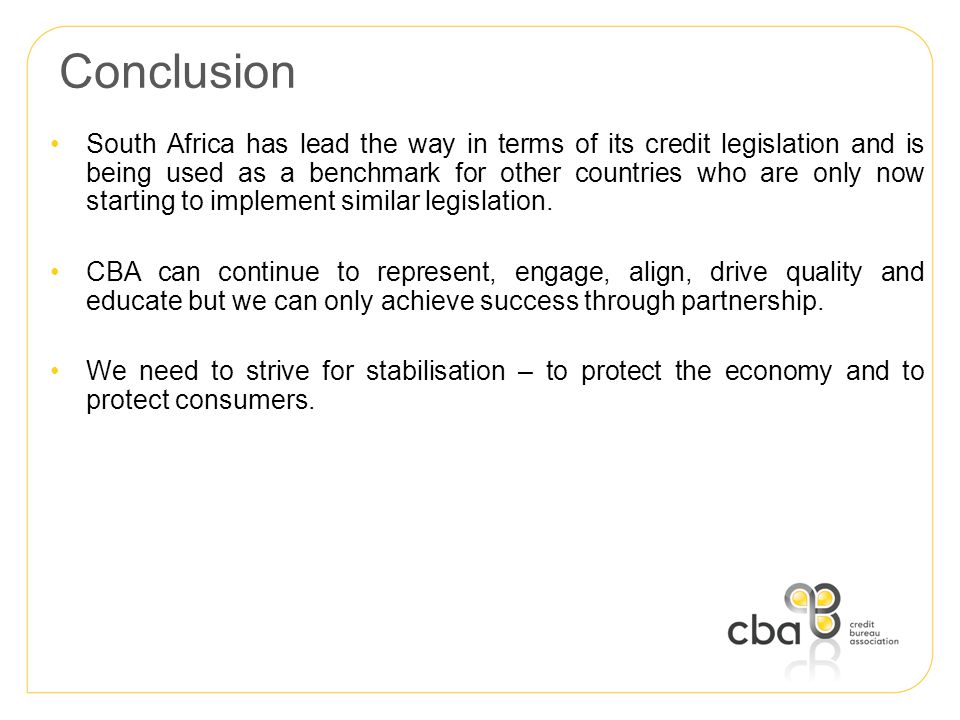 Conclusion South Africa has lead the way in terms of its credit legislation and is being used as a benchmark for other countries who are only now starting to implement similar legislation.