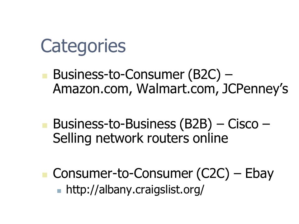 Categories Business-to-Consumer (B2C) – Amazon.com, Walmart.com, JCPenney’s Business-to-Business (B2B) – Cisco – Selling network routers online Consumer-to-Consumer (C2C) – Ebay