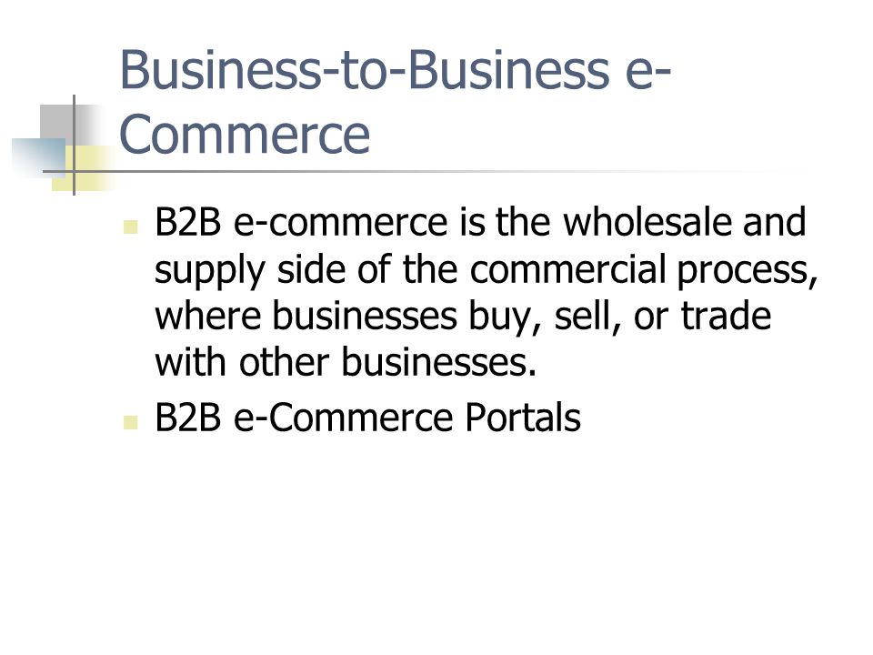 Business-to-Business e- Commerce B2B e-commerce is the wholesale and supply side of the commercial process, where businesses buy, sell, or trade with other businesses.