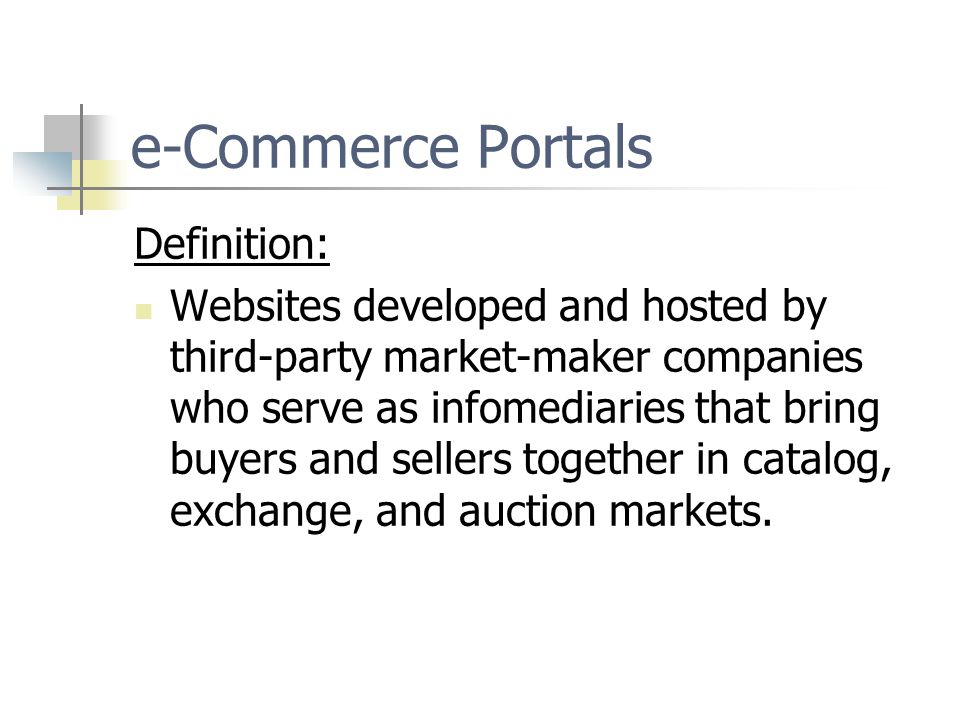 e-Commerce Portals Definition: Websites developed and hosted by third-party market-maker companies who serve as infomediaries that bring buyers and sellers together in catalog, exchange, and auction markets.