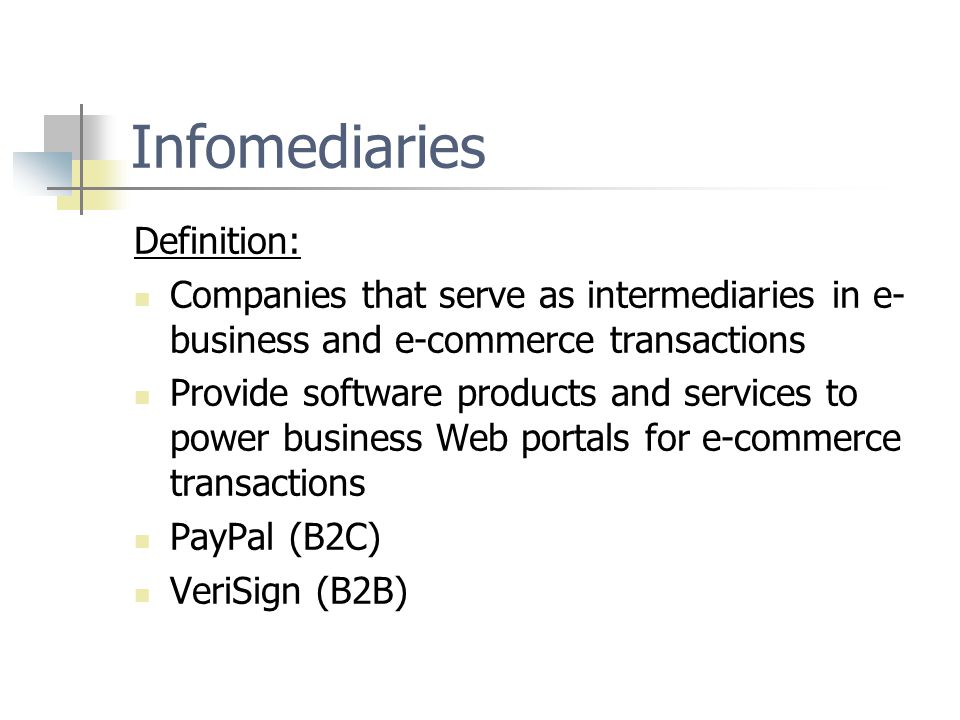 Infomediaries Definition: Companies that serve as intermediaries in e- business and e-commerce transactions Provide software products and services to power business Web portals for e-commerce transactions PayPal (B2C) VeriSign (B2B)