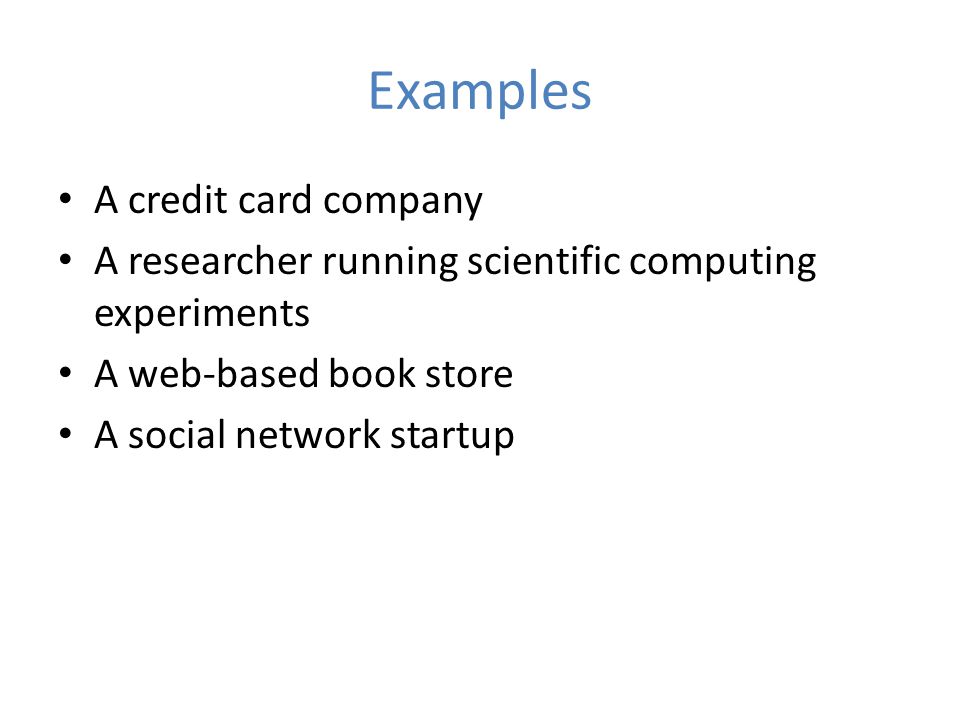 Examples A credit card company A researcher running scientific computing experiments A web-based book store A social network startup